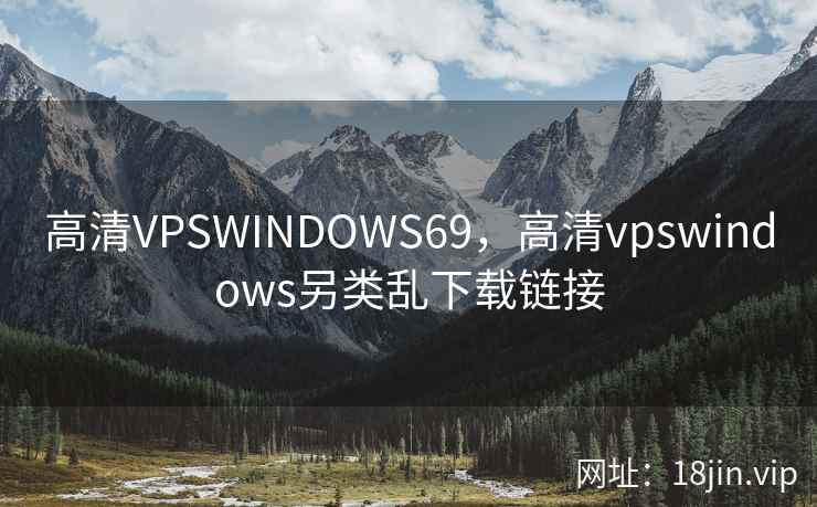 高清VPSWINDOWS69,高清vpswindows另类乱下载链接 高清VPSWINDOWS69,高清vpswindows另类乱下载链接