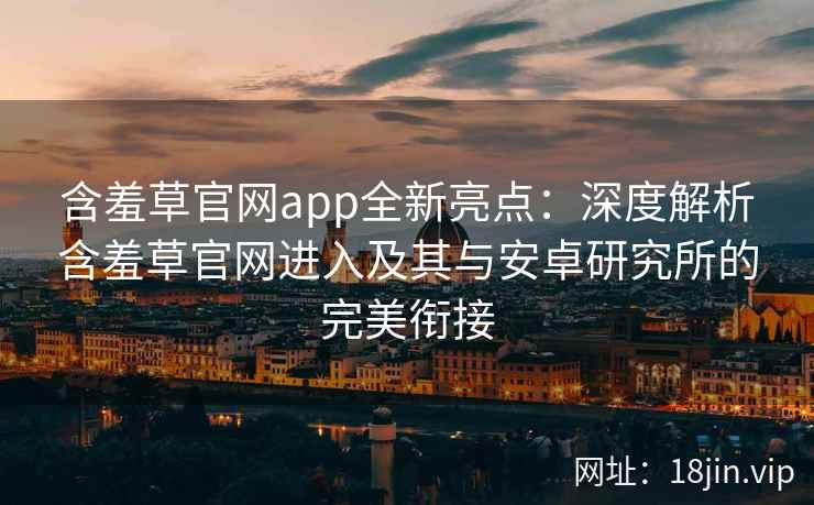 含羞草官网app全新亮点:深度解析含羞草官网进入及其与安卓研究所的完美衔接 含羞草官网app全新亮点:深度解析含羞草官网进入及其与安卓研究所的完美衔接