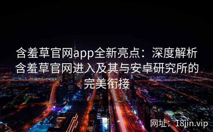 含羞草官网app全新亮点:深度解析含羞草官网进入及其与安卓研究所的完美衔接 含羞草官网app全新亮点:深度解析含羞草官网进入及其与安卓研究所的完美衔接