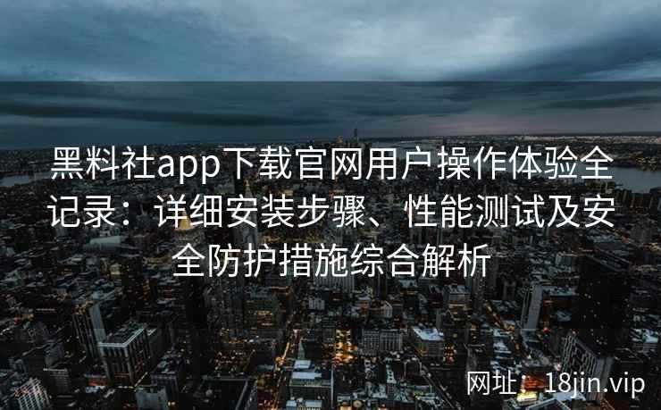 黑料社app下载官网用户操作体验全记录:详细安装步骤、性能测试及安全防护措施综合解析 黑料社app下载官网用户操作体验全记录:详细安装步骤、性能测试及安全防护措施综合解析