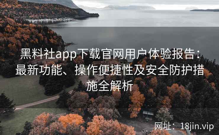 黑料社app下载官网用户体验报告:最新功能、操作便捷性及安全防护措施全解析 黑料社app下载官网用户体验报告:最新功能、操作便捷性及安全防护措施全解析