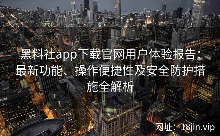 黑料社app下载官网用户体验报告:最新功能、操作便捷性及安全防护措施全解析 黑料社app下载官网用户体验报告:最新功能、操作便捷性及安全防护措施全解析