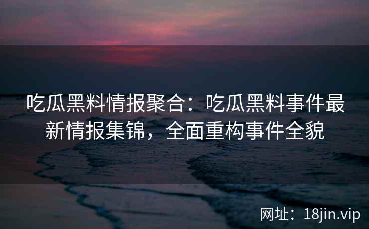 吃瓜黑料情报聚合:吃瓜黑料事件最新情报集锦,全面重构事件全貌 吃瓜黑料情报聚合:吃瓜黑料事件最新情报集锦,全面重构事件全貌
