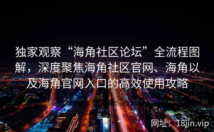 独家观察“海角社区论坛”全流程图解,深度聚焦海角社区官网、海角以及海角官网入口的高效使用攻略 独家观察“海角社区论坛”全流程图解,深度聚焦海角社区官网、海角以及海角官网入口的高效使用攻略