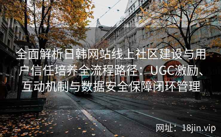全面解析日韩网站线上社区建设与用户信任培养全流程路径:UGC激励、互动机制与数据安全保障闭环管理 全面解析日韩网站线上社区建设与用户信任培养全流程路径:UGC激励、互动机制与数据安全保障闭环管理