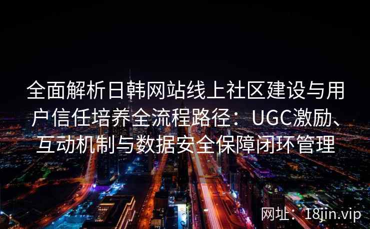 全面解析日韩网站线上社区建设与用户信任培养全流程路径:UGC激励、互动机制与数据安全保障闭环管理 全面解析日韩网站线上社区建设与用户信任培养全流程路径:UGC激励、互动机制与数据安全保障闭环管理