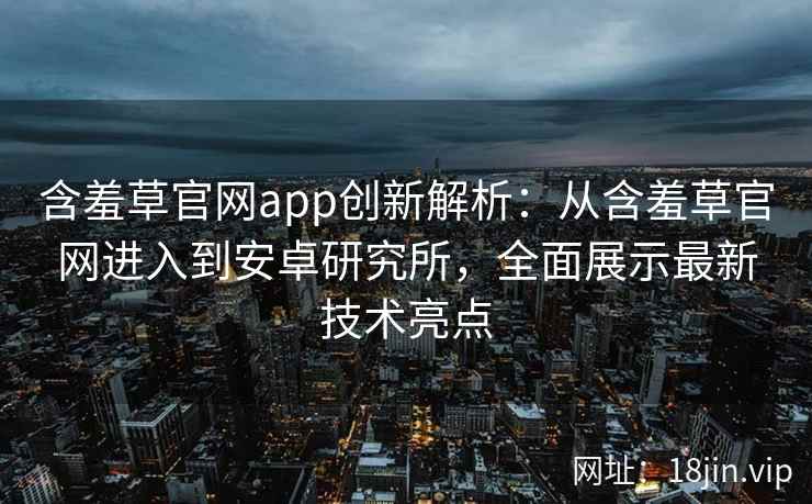 含羞草官网app创新解析:从含羞草官网进入到安卓研究所,全面展示最新技术亮点 含羞草官网app创新解析:从含羞草官网进入到安卓研究所,全面展示最新技术亮点