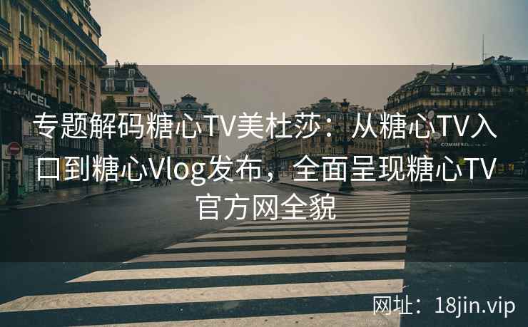专题解码糖心TV美杜莎:从糖心TV入口到糖心Vlog发布,全面呈现糖心TV官方网全貌 专题解码糖心TV美杜莎:从糖心TV入口到糖心Vlog发布,全面呈现糖心TV官方网全貌