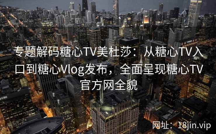 专题解码糖心TV美杜莎:从糖心TV入口到糖心Vlog发布,全面呈现糖心TV官方网全貌 专题解码糖心TV美杜莎:从糖心TV入口到糖心Vlog发布,全面呈现糖心TV官方网全貌
