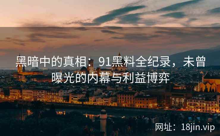 黑暗中的真相:91黑料全纪录,未曾曝光的内幕与利益博弈 黑暗中的真相:91黑料全纪录,未曾曝光的内幕与利益博弈