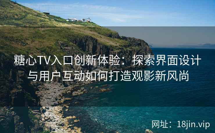 糖心TV入口创新体验:探索界面设计与用户互动如何打造观影新风尚 糖心TV入口创新体验:探索界面设计与用户互动如何打造观影新风尚