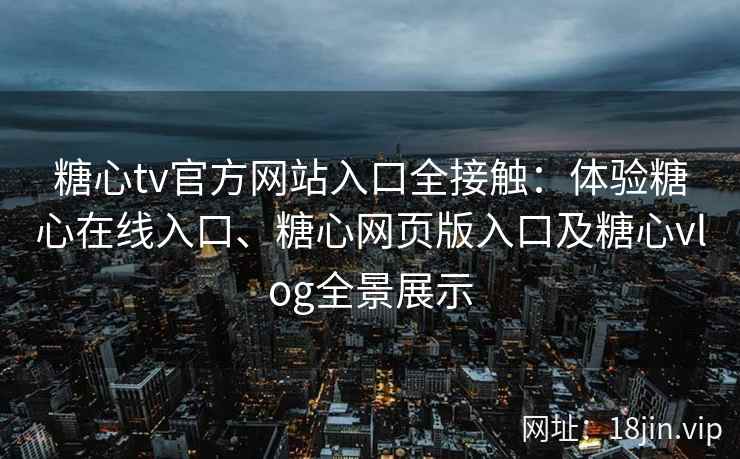糖心tv官方网站入口全接触:体验糖心在线入口、糖心网页版入口及糖心vlog全景展示 糖心tv官方网站入口全接触:体验糖心在线入口、糖心网页版入口及糖心vlog全景展示