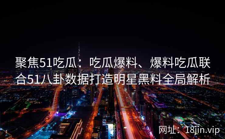 聚焦51吃瓜:吃瓜爆料、爆料吃瓜联合51八卦数据打造明星黑料全局解析 聚焦51吃瓜:吃瓜爆料、爆料吃瓜联合51八卦数据打造明星黑料全局解析