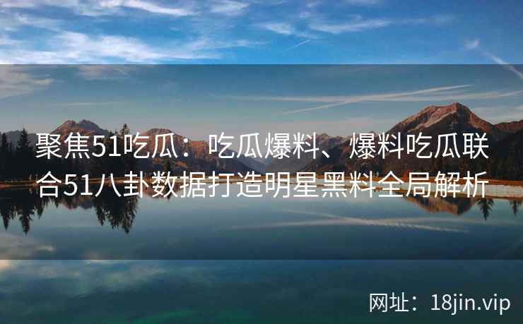 聚焦51吃瓜:吃瓜爆料、爆料吃瓜联合51八卦数据打造明星黑料全局解析 聚焦51吃瓜:吃瓜爆料、爆料吃瓜联合51八卦数据打造明星黑料全局解析