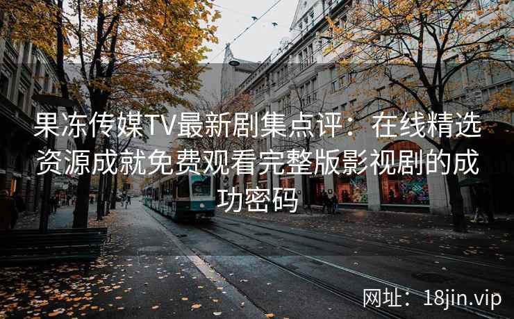 果冻传媒TV最新剧集点评:在线精选资源成就免费观看完整版影视剧的成功密码 果冻传媒TV最新剧集点评:在线精选资源成就免费观看完整版影视剧的成功密码